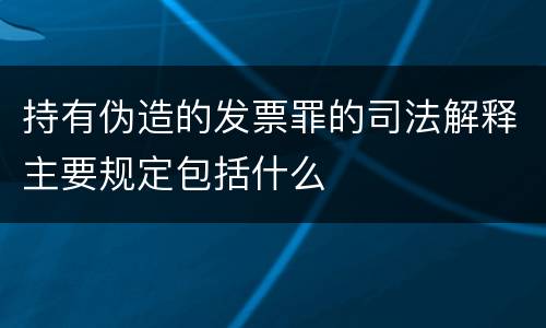 持有伪造的发票罪的司法解释主要规定包括什么