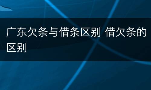 广东欠条与借条区别 借欠条的区别