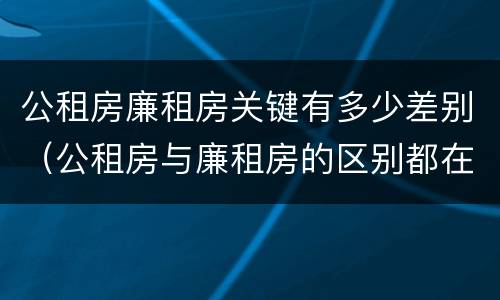 公租房廉租房关键有多少差别（公租房与廉租房的区别都在此,别再搞错了!）