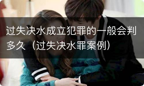 过失决水成立犯罪的一般会判多久（过失决水罪案例）