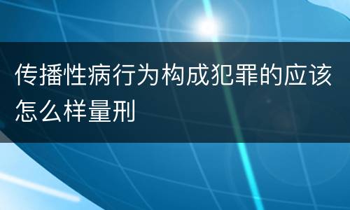 传播性病行为构成犯罪的应该怎么样量刑