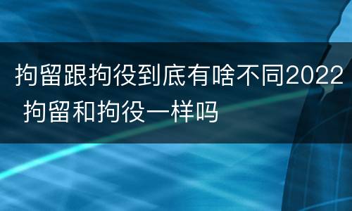 拘留跟拘役到底有啥不同2022 拘留和拘役一样吗