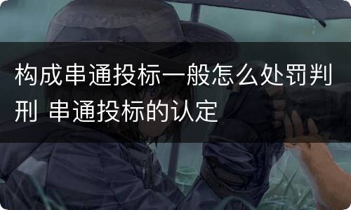 构成串通投标一般怎么处罚判刑 串通投标的认定