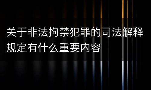 关于非法拘禁犯罪的司法解释规定有什么重要内容