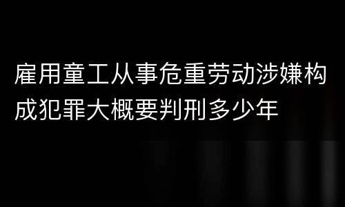 雇用童工从事危重劳动涉嫌构成犯罪大概要判刑多少年