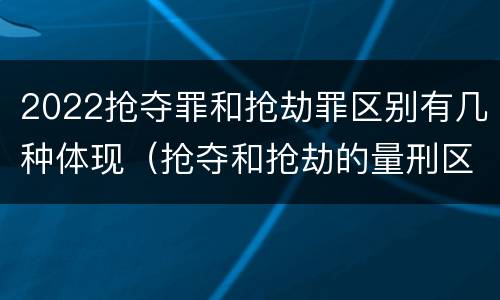 2022抢夺罪和抢劫罪区别有几种体现（抢夺和抢劫的量刑区别）