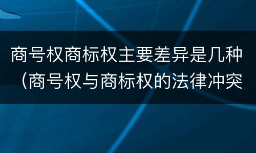 商号权商标权主要差异是几种（商号权与商标权的法律冲突与解决）