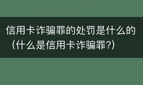 信用卡诈骗罪的处罚是什么的（什么是信用卡诈骗罪?）