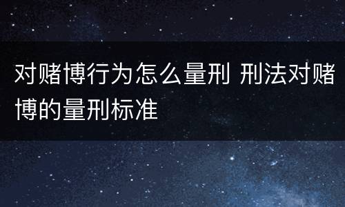 对赌博行为怎么量刑 刑法对赌博的量刑标准