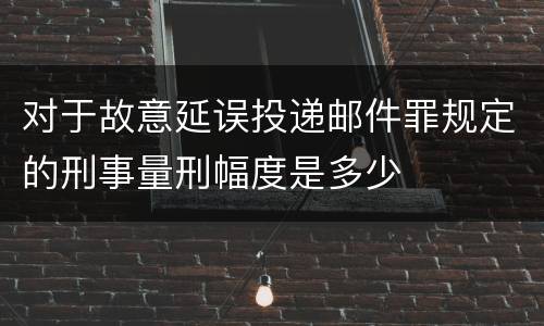 对于故意延误投递邮件罪规定的刑事量刑幅度是多少