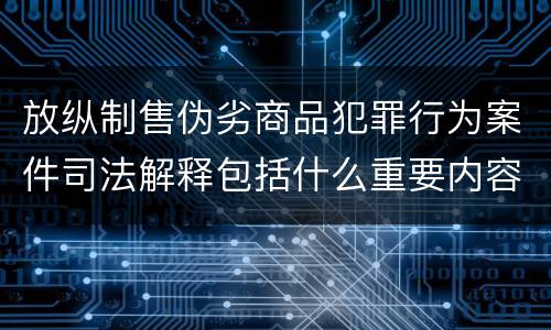 放纵制售伪劣商品犯罪行为案件司法解释包括什么重要内容