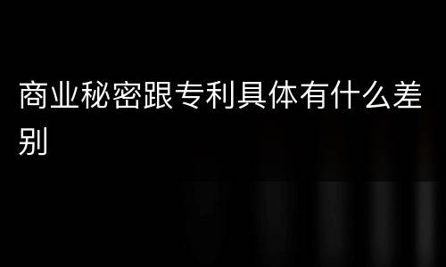 商业秘密跟专利具体有什么差别