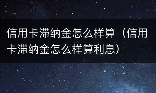 信用卡滞纳金怎么样算（信用卡滞纳金怎么样算利息）