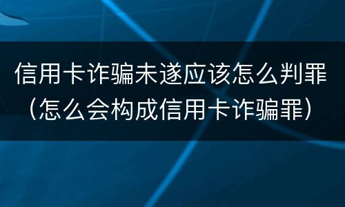 信用卡诈骗未遂应该怎么判罪（怎么会构成信用卡诈骗罪）