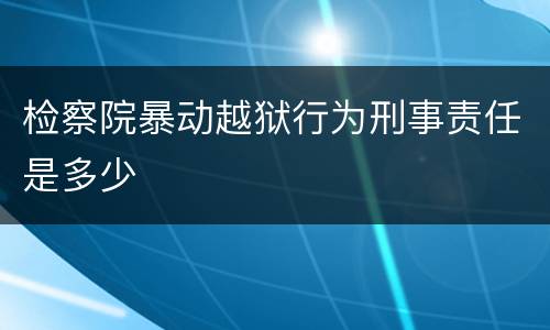 检察院暴动越狱行为刑事责任是多少