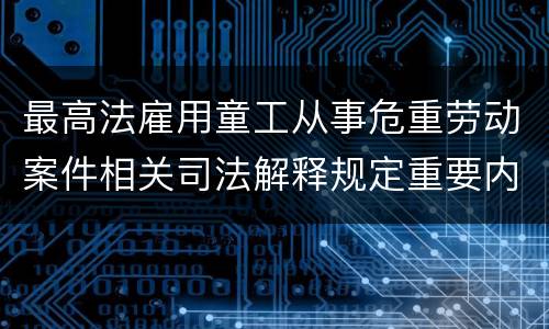 最高法雇用童工从事危重劳动案件相关司法解释规定重要内容有哪些