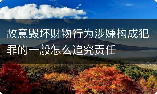 故意毁坏财物行为涉嫌构成犯罪的一般怎么追究责任