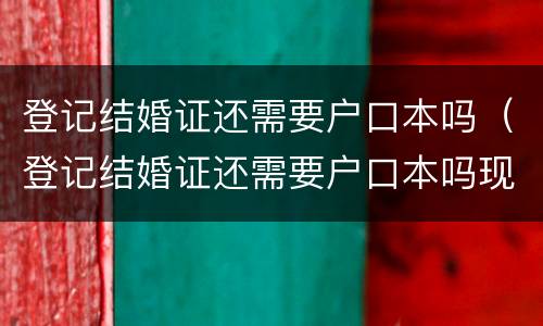 登记结婚证还需要户口本吗（登记结婚证还需要户口本吗现在）