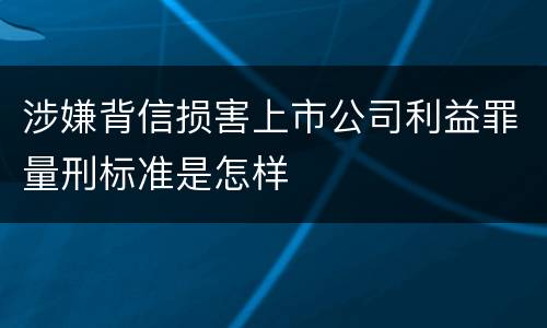 涉嫌背信损害上市公司利益罪量刑标准是怎样