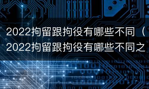 2022拘留跟拘役有哪些不同（2022拘留跟拘役有哪些不同之处）