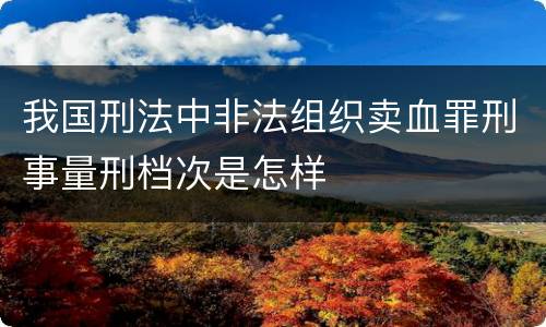 我国刑法中非法组织卖血罪刑事量刑档次是怎样