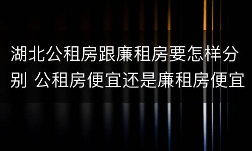 湖北公租房跟廉租房要怎样分别 公租房便宜还是廉租房便宜?