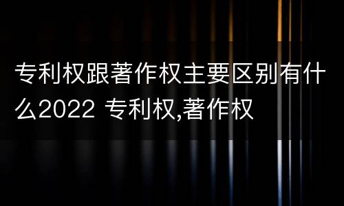 专利权跟著作权主要区别有什么2022 专利权,著作权