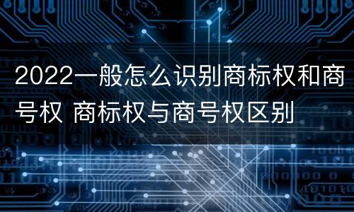 2022一般怎么识别商标权和商号权 商标权与商号权区别