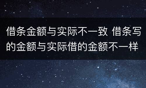 借条金额与实际不一致 借条写的金额与实际借的金额不一样