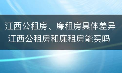 江西公租房、廉租房具体差异 江西公租房和廉租房能买吗