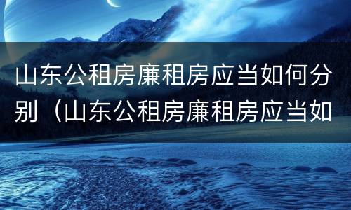 山东公租房廉租房应当如何分别（山东公租房廉租房应当如何分别购买）