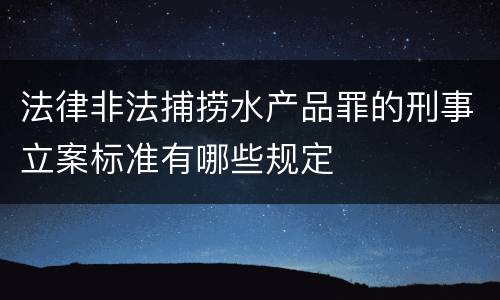 法律非法捕捞水产品罪的刑事立案标准有哪些规定