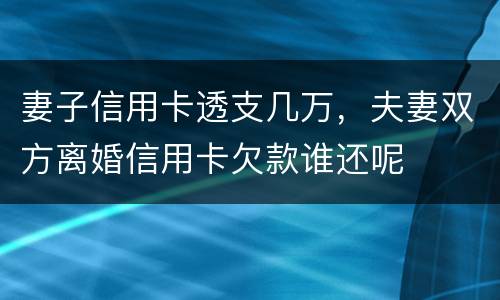 妻子信用卡透支几万，夫妻双方离婚信用卡欠款谁还呢