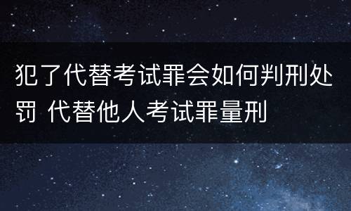 犯了代替考试罪会如何判刑处罚 代替他人考试罪量刑