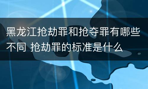 黑龙江抢劫罪和抢夺罪有哪些不同 抢劫罪的标准是什么
