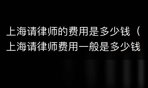 上海请律师的费用是多少钱（上海请律师费用一般是多少钱）