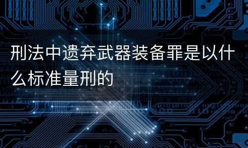 刑法中遗弃武器装备罪是以什么标准量刑的