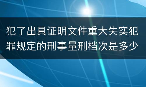 犯了出具证明文件重大失实犯罪规定的刑事量刑档次是多少