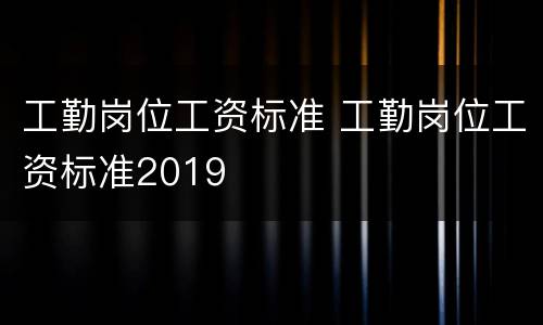 工勤岗位工资标准 工勤岗位工资标准2019