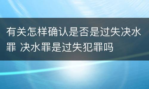 有关怎样确认是否是过失决水罪 决水罪是过失犯罪吗
