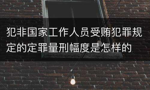 犯非国家工作人员受贿犯罪规定的定罪量刑幅度是怎样的
