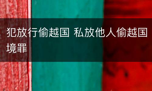 犯放行偷越国 私放他人偷越国境罪