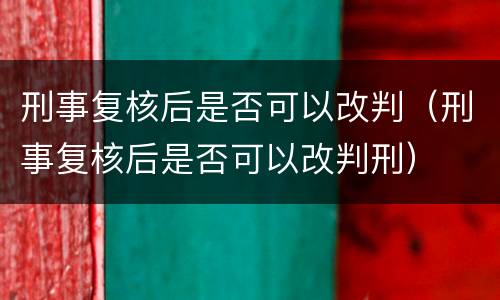 刑事复核后是否可以改判（刑事复核后是否可以改判刑）