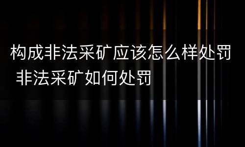 构成非法采矿应该怎么样处罚 非法采矿如何处罚