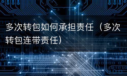 多次转包如何承担责任（多次转包连带责任）