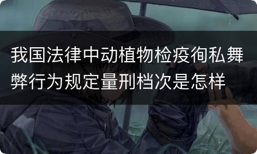 我国法律中动植物检疫徇私舞弊行为规定量刑档次是怎样