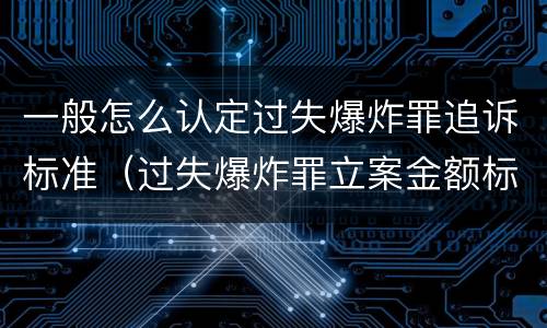 一般怎么认定过失爆炸罪追诉标准（过失爆炸罪立案金额标准）