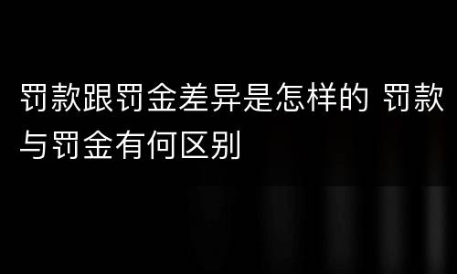 罚款跟罚金差异是怎样的 罚款与罚金有何区别
