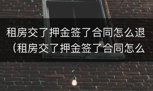 租房交了押金签了合同怎么退（租房交了押金签了合同怎么退房）
