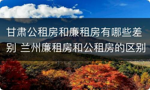 甘肃公租房和廉租房有哪些差别 兰州廉租房和公租房的区别
